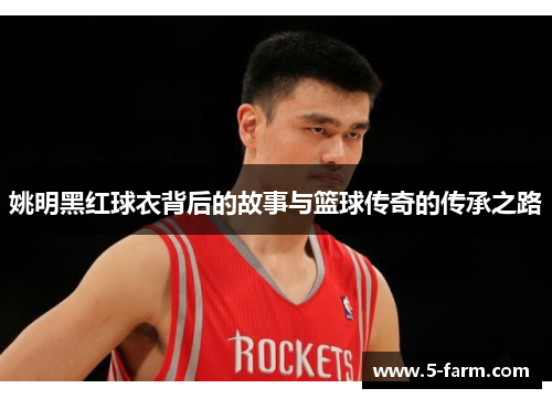 姚明黑红球衣背后的故事与篮球传奇的传承之路