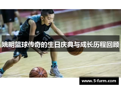 姚明篮球传奇的生日庆典与成长历程回顾