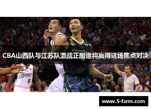 CBA山西队与江苏队激战正酣谁将赢得这场焦点对决