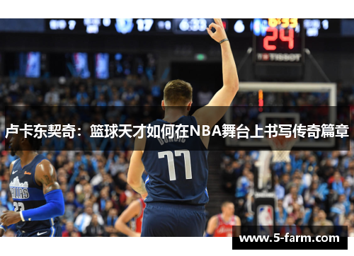 卢卡东契奇：篮球天才如何在NBA舞台上书写传奇篇章