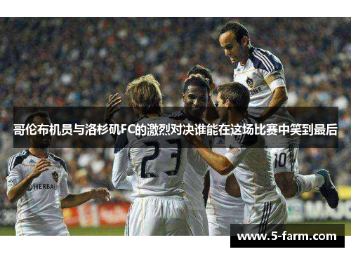 哥伦布机员与洛杉矶FC的激烈对决谁能在这场比赛中笑到最后