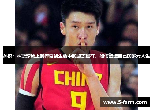 孙悦：从篮球场上的传奇到生活中的励志榜样，如何塑造自己的多元人生