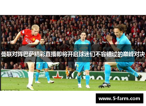 曼联对阵巴萨精彩直播即将开启球迷们不容错过的巅峰对决