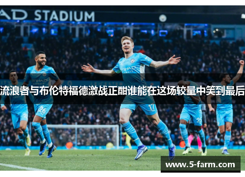 流浪者与布伦特福德激战正酣谁能在这场较量中笑到最后